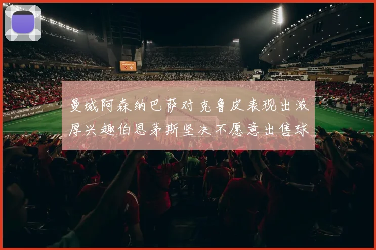 曼城阿森纳巴萨对克鲁皮表现出浓厚兴趣伯恩茅斯坚决不愿意出售球员