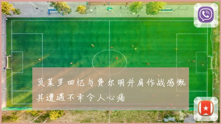 莫莱罗回忆与费尔明并肩作战感慨其遭遇不幸令人心痛